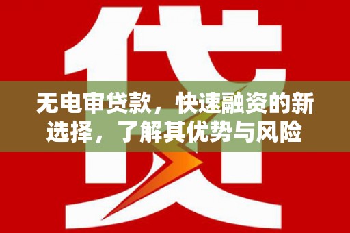 鹰手营子矿区无电审贷款，快速融资的新选择，了解其优势与风险