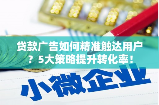 鹰手营子矿区贷款广告如何精准触达用户？5大策略提升转化率！