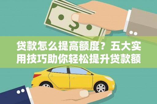 鹰手营子矿区贷款怎么提高额度？五大实用技巧助你轻松提升贷款额度