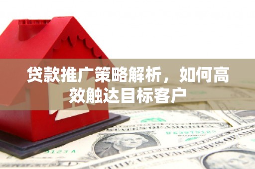 鹰手营子矿区贷款推广策略解析，如何高效触达目标客户