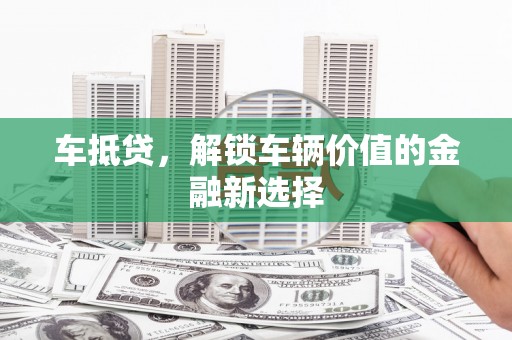 鹰手营子矿区车抵贷，解锁车辆价值的金融新选择