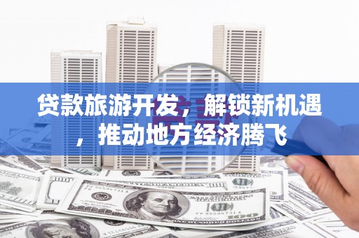 鹰手营子矿区贷款旅游开发，解锁新机遇，推动地方经济腾飞