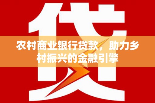 鹰手营子矿区农村商业银行贷款，助力乡村振兴的金融引擎