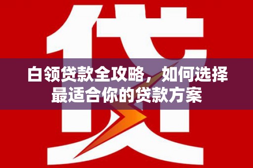 鹰手营子矿区白领贷款全攻略，如何选择最适合你的贷款方案